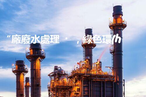 “廠廢水處理，綠色環(huán)保新篇章”
